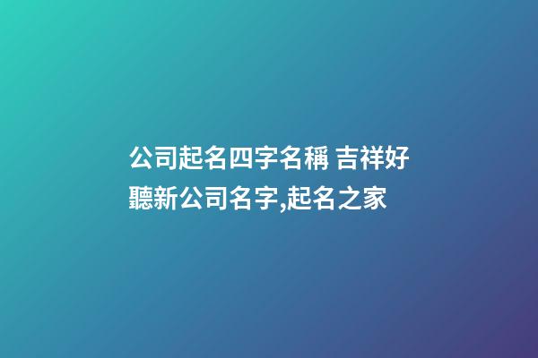 公司起名四字名稱 吉祥好聽新公司名字,起名之家